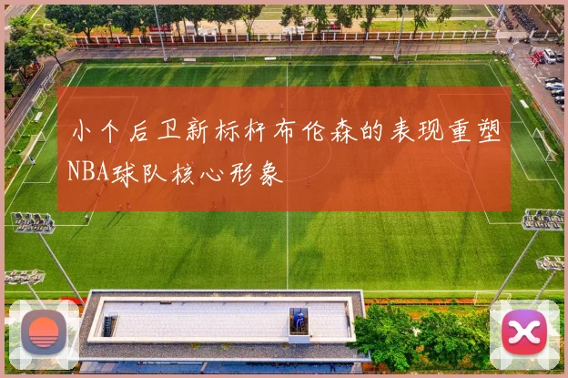 小个后卫新标杆布伦森的表现重塑NBA球队核心形象