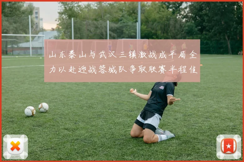 山东泰山与武汉三镇激战成平局全力以赴迎战蓉城队争取联赛半程佳绩