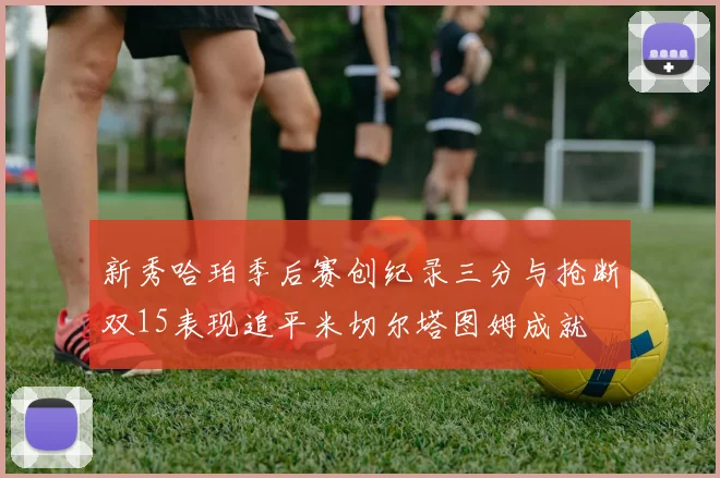 新秀哈珀季后赛创纪录三分与抢断双15表现追平米切尔塔图姆成就