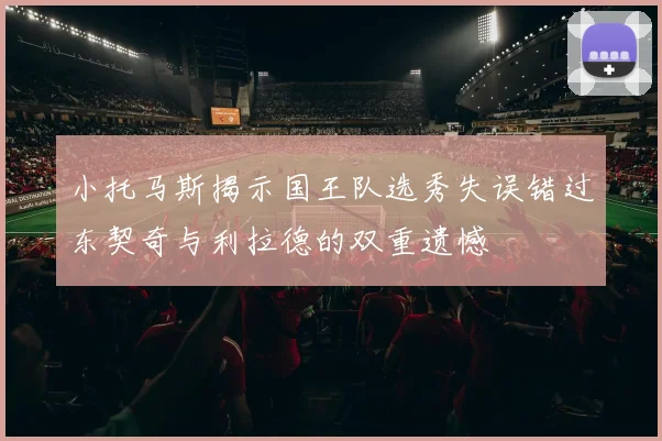 小托马斯揭示国王队选秀失误错过东契奇与利拉德的双重遗憾