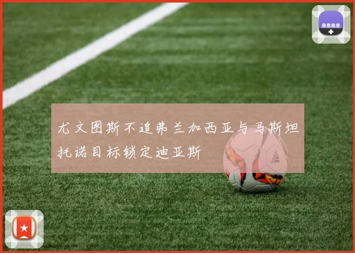 尤文图斯不追弗兰加西亚与马斯坦托诺目标锁定迪亚斯