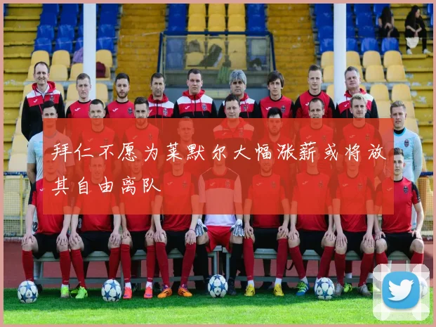 拜仁不愿为莱默尔大幅涨薪或将放其自由离队