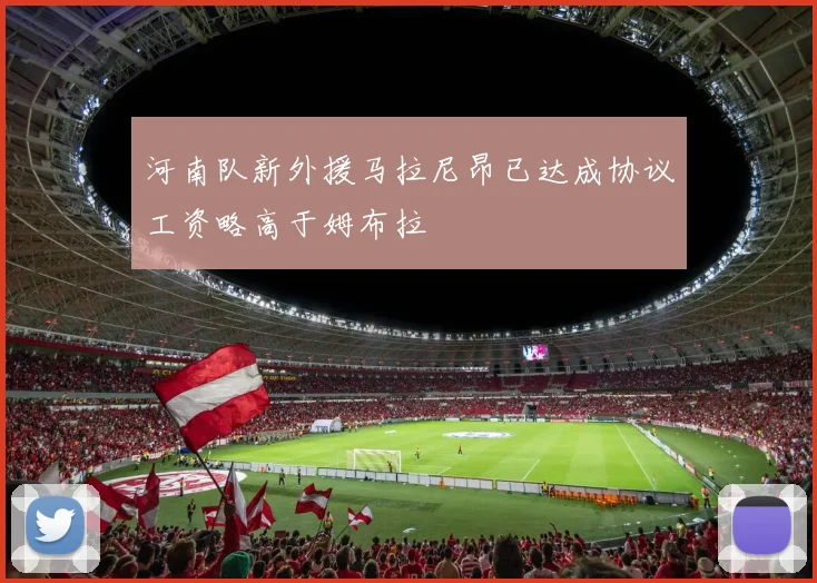 河南队新外援马拉尼昂已达成协议工资略高于姆布拉
