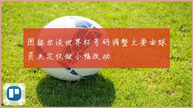 图赫尔谈世界杯号码调整主要由球员决定仅做小幅改动