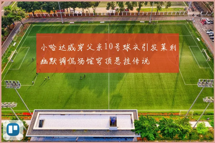 小哈达威穿父亲10号球衣引发莱利幽默调侃场馆穹顶悬挂传说