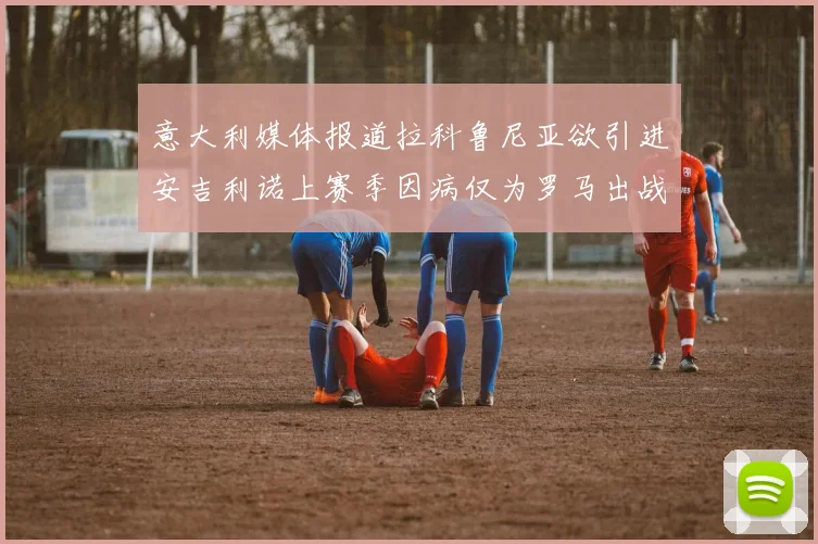 意大利媒体报道拉科鲁尼亚欲引进安吉利诺上赛季因病仅为罗马出战9场