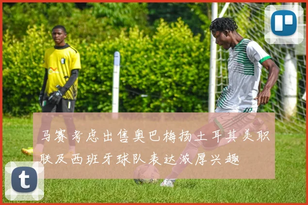 马赛考虑出售奥巴梅扬土耳其美职联及西班牙球队表达浓厚兴趣