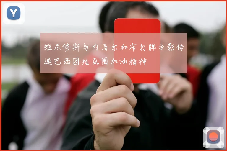 维尼修斯与内马尔加布打牌合影传递巴西团结氛围加油精神