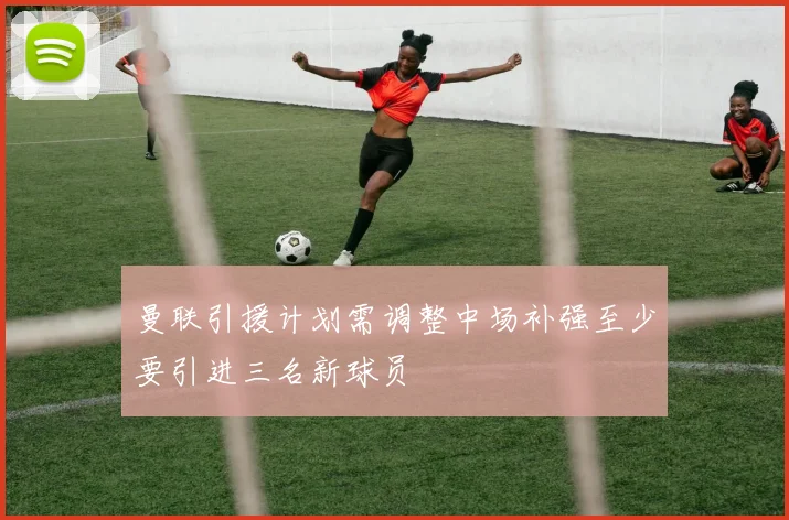 曼联引援计划需调整中场补强至少要引进三名新球员