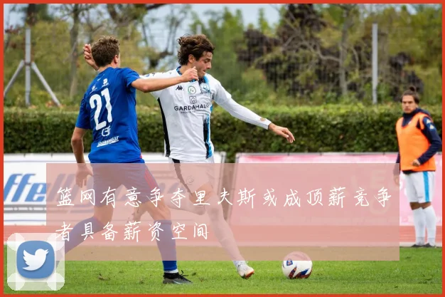 篮网有意争夺里夫斯或成顶薪竞争者具备薪资空间