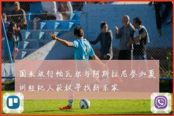国米放行帕瓦尔与阿斯拉尼参加夏训经纪人获权寻找新东家