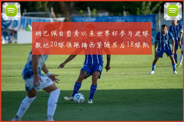 姆巴佩自首秀以来世界杯参与进球数达20球领跑梅西紧随其后18球凯恩则有13球