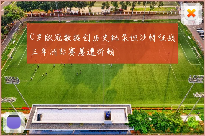 C罗欧冠数据创历史纪录但沙特征战三年洲际赛屡遭折戟