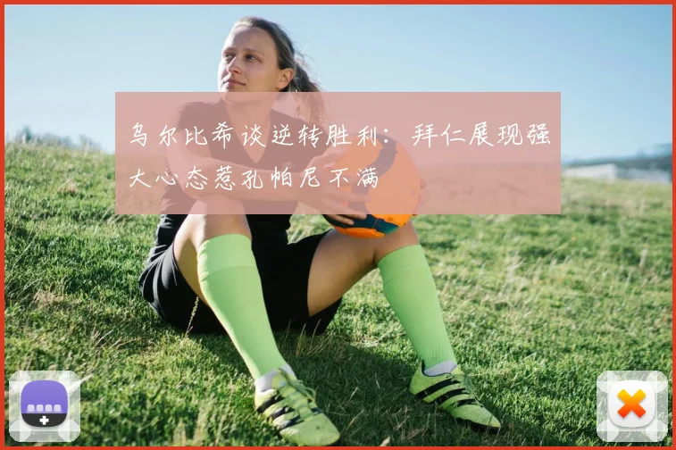 乌尔比希谈逆转胜利：拜仁展现强大心态惹孔帕尼不满