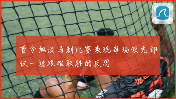 曾令旭谈马刺比赛表现每场领先却仅一场艰难取胜的反思