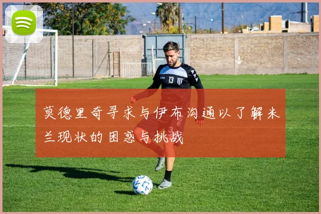 莫德里奇寻求与伊布沟通以了解米兰现状的困惑与挑战