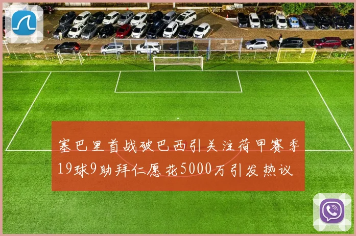 塞巴里首战破巴西引关注荷甲赛季19球9助拜仁愿花5000万引发热议