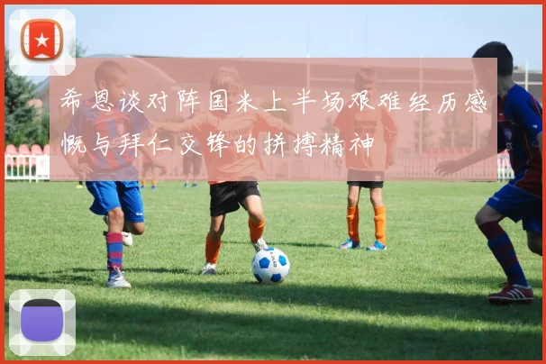 希恩谈对阵国米上半场艰难经历感慨与拜仁交锋的拼搏精神