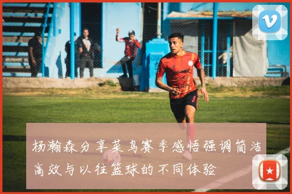 杨瀚森分享菜鸟赛季感悟强调简洁高效与以往篮球的不同体验