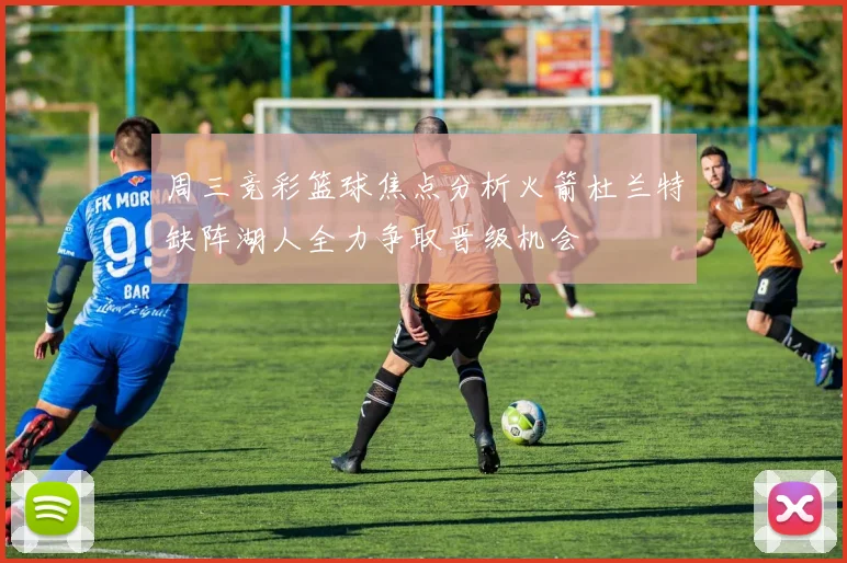 周三竞彩篮球焦点分析火箭杜兰特缺阵湖人全力争取晋级机会