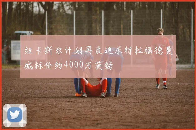 纽卡斯尔计划再度追求特拉福德曼城标价约4000万英镑