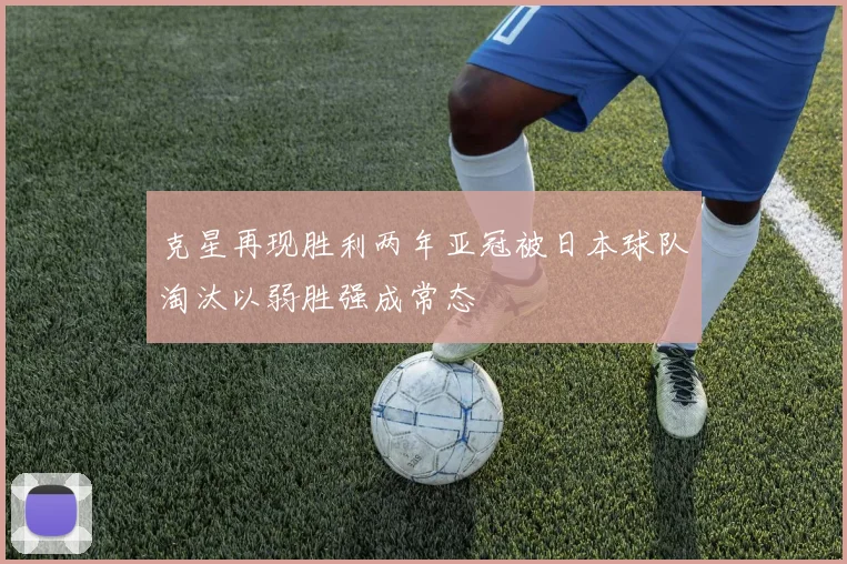 克星再现胜利两年亚冠被日本球队淘汰以弱胜强成常态