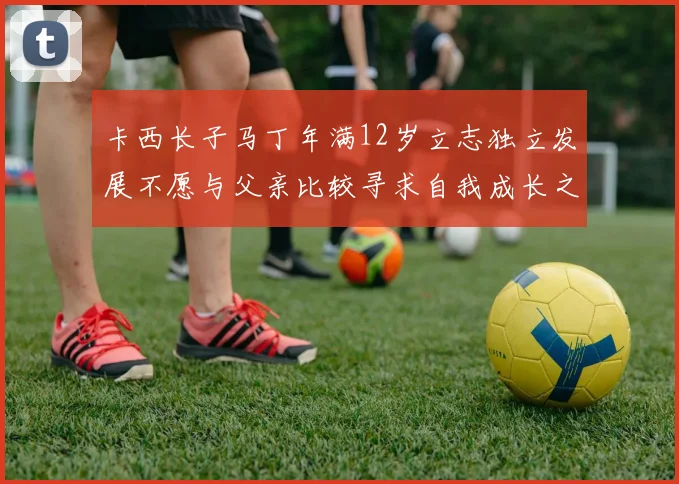 卡西长子马丁年满12岁立志独立发展不愿与父亲比较寻求自我成长之路