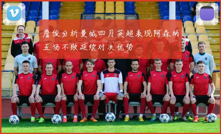 詹俊分析曼城四月英超表现阿森纳五场不败延续对决优势