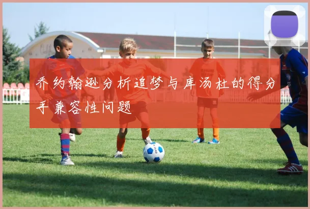 乔约翰逊分析追梦与库汤杜的得分手兼容性问题