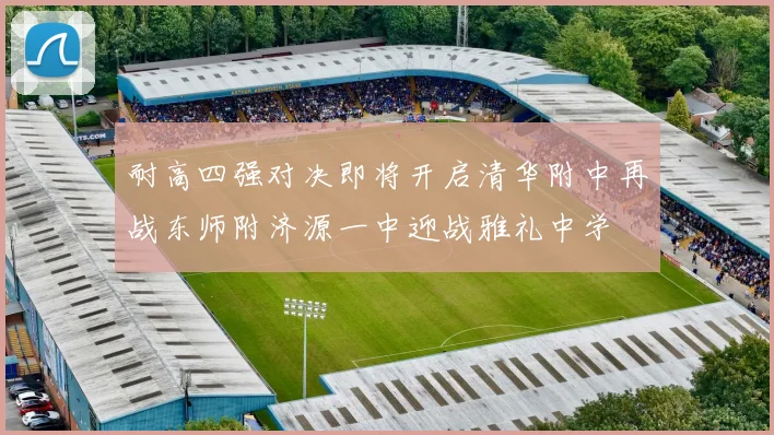 耐高四强对决即将开启清华附中再战东师附济源一中迎战雅礼中学
