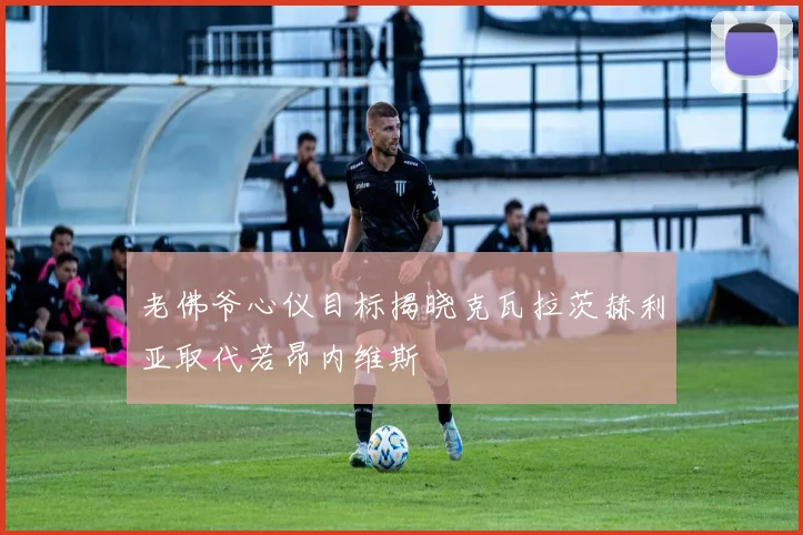 老佛爷心仪目标揭晓克瓦拉茨赫利亚取代若昂内维斯
