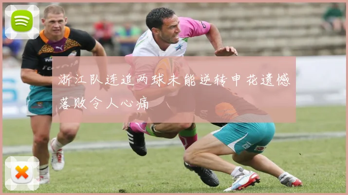 浙江队连追两球未能逆转申花遗憾落败令人心痛