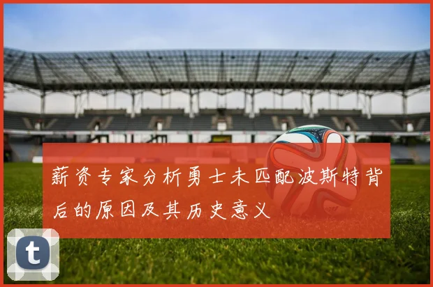 薪资专家分析勇士未匹配波斯特背后的原因及其历史意义
