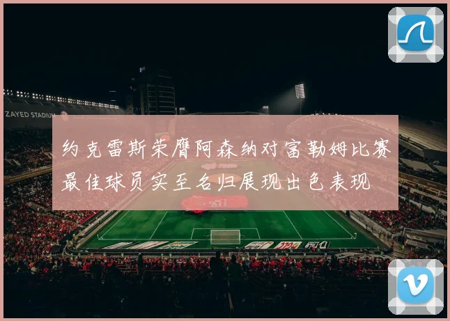 约克雷斯荣膺阿森纳对富勒姆比赛最佳球员实至名归展现出色表现