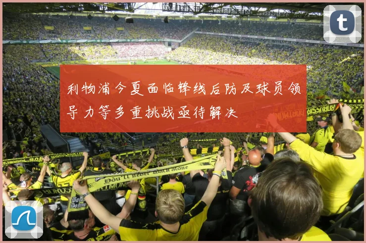 利物浦今夏面临锋线后防及球员领导力等多重挑战亟待解决