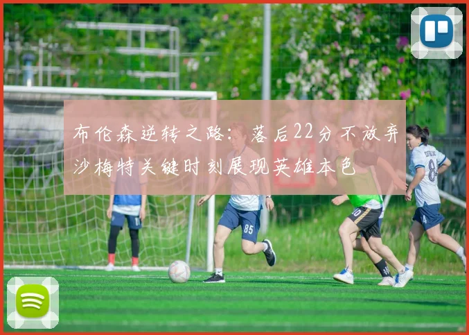 布伦森逆转之路：落后22分不放弃沙梅特关键时刻展现英雄本色
